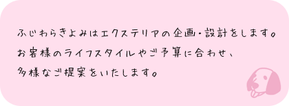 ふじわらきよみはエクステリアの企画・設計をします。お客様のライフスタイルやご予算に合わせ、多様なご提案をいたします。