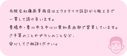 有限会社藤原業務店はエクステリア設計から施工まで一貫して請け負います。豊橋市・豊川市を中心に愛知県西部で営業しています。ご予算のことやプランのことなど、安心してご相談ください。